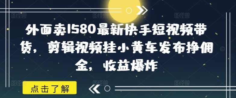 外面卖1580最新快手短视频带货，剪辑视频挂小黄车发布挣佣金，收益爆炸,课程,第1张