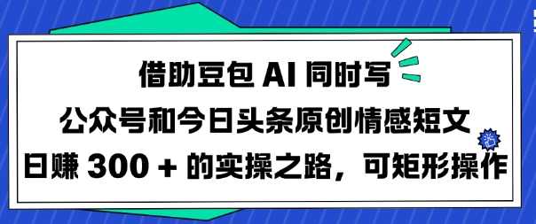 借助豆包AI同时写公众号和今日头条原创情感短文日入3张的实操之路，可矩形操作【揭秘】