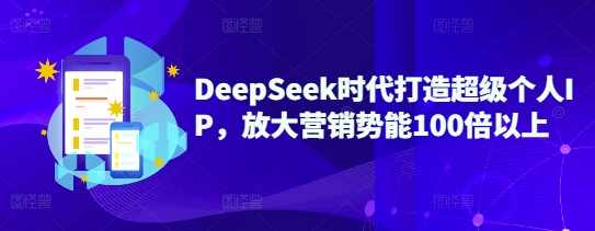 DeepSeek时代打造超级个人IP，放大营销势能100倍以上