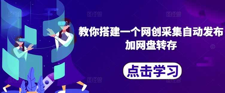 教你搭建一个网创采集自动发布加网盘转存