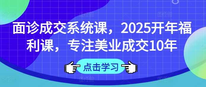 面诊成交系统课，2025开年福利课，专注美业成交10年