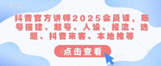 抖音官方讲师2025会员课，账号搭建、起号、人设、投流、选题、抖音来客、本地推等,直播,定位,视频制作,第1张