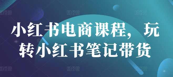 小红书电商课程,玩转小红书笔记带货,课程,直播,电商,第1张 小红书电商课程,玩转小红书笔记带货,课程,直播,电商,第1张