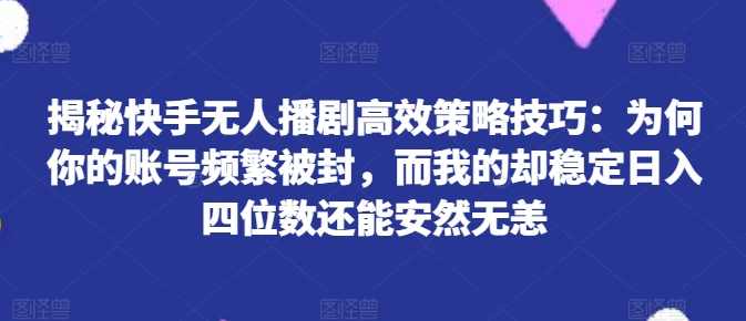 快手无人播剧高效策略技巧：为何你的账号频繁被封，而我的却稳定日入四位数还能安然无恙,第1张