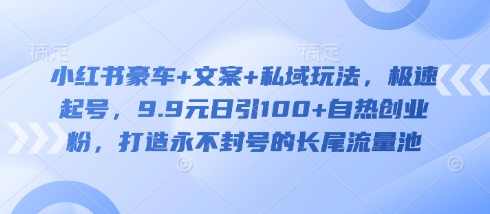 小红书豪车+文案+私域玩法，极速起号，9.9元日引100+自热创业粉，打造永不封号的长尾流量池【揭秘】,课程,管理,微信,沟通,模板,第1张
