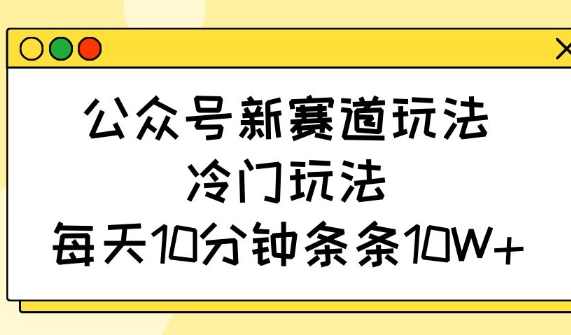 公众号新赛道玩法，冷门玩法，每天10分钟条条10W+【揭秘】