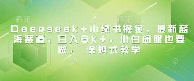 Deepseek+小绿书掘金,最新蓝海赛道,日入6k+,小白闭眼也要做, 保姆式教学【揭秘】,课程,第1张 Deepseek+小绿书掘金,最新蓝海赛道,日入6k+,小白闭眼也要做, 保姆式教学【揭秘】,课程,第1张