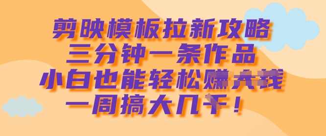 剪映模板拉新攻略，三分钟一条作品，小白也能轻松一周搞大几k【揭秘】,模板,攻略,第1张