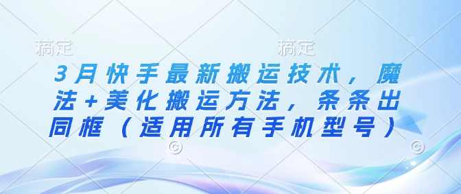 3月快手最新搬运技术，魔法+美化搬运方法，条条出同框（适用所有手机型号）【揭秘】,管理,第1张