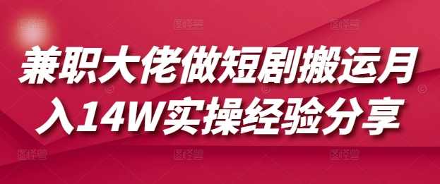 兼职大佬做短剧搬运月入14W实操经验分享【揭秘】