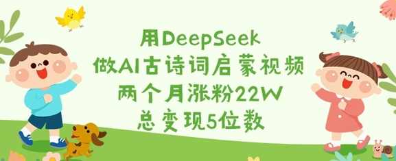 用DeepSeek做AI古诗词启蒙视频，两个月涨粉22W，总变现5位数【揭秘】,课程,教育,第1张