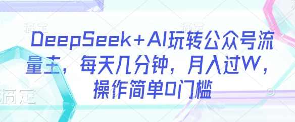 DeepSeek+AI玩转公众号流量主，每天几分钟，月入过W，操作简单0门槛【揭秘】,课程,收款,流量主,第1张