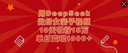 用DeepSeek做母女亲子视频，10天吸粉18万，单日变现多张【揭秘】,课程,第1张