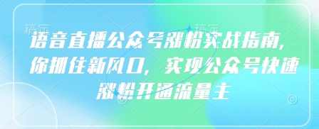 语音直播公众号涨粉实战指南，你抓住新风口，实现公众号快速涨粉开通流量主