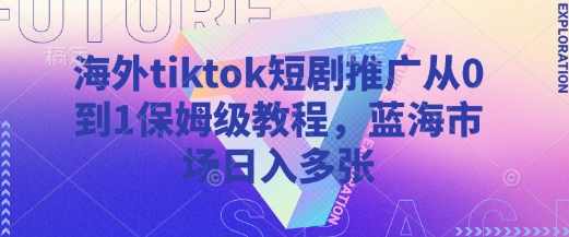 海外tiktok短剧推广从0到1保姆级教程，蓝海市场日入多张【揭秘】