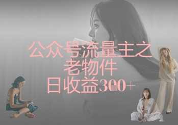 公众号流量主之老物件日收益300+【揭秘】