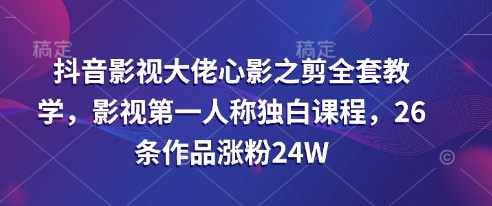 抖音影视大佬心影之剪全套教学，影视第一人称独白课程，26条作品涨粉24W,课程,影视,合作,第1张