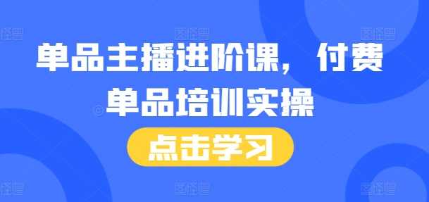 单品主播进阶课,付费单品培训实操,46节完整+话术本,直播,定位,第1张 单品主播进阶课,付费单品培训实操,46节完整+话术本,直播,定位,第1张