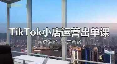 TikTok小店运营出单课，从开店选品、运营出单、发货回款，进行全流程讲解