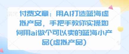 酷酷说钱付费文章：用AI打造蓝海虚拟产品，手把手教你实操如何用ai做个可以卖的蓝海小产品(虚拟产品),第1张