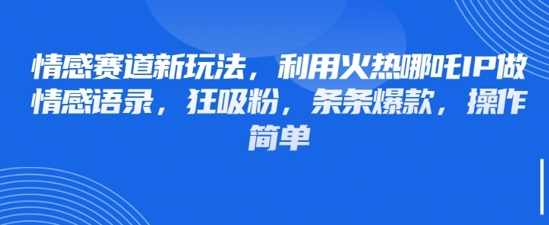 情感赛道新玩法，利用火热哪吒IP做情感语录，狂吸粉，条条爆款，操作简单【揭秘】