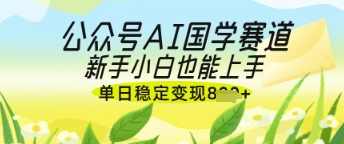 公众号AI国学爆文，国学赛道风口，新手小白也能轻松上手，单日稳定变现几张【揭秘】