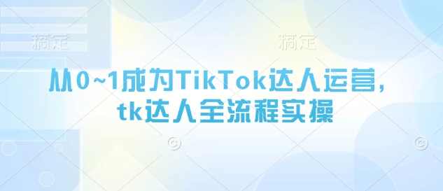 从0~1成为TikTok达人运营,tk达人全流程实操,课程,学习,发展,直播,定位,第1张 从0~1成为TikTok达人运营,tk达人全流程实操,课程,学习,发展,直播,定位,第1张
