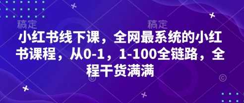 小红书线下课，全网最系统的小红书课程，从0-1，1-100全链路，全程干货满满,课程,第1张