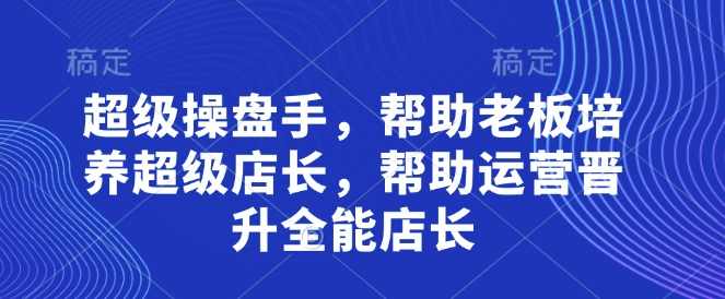 贾真超级操盘手，帮助老板培养超级店长，帮助运营晋升全能店长,课程,第1张