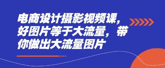 电商设计摄影视频课，好图片等于大流量，带你做出大流量图片