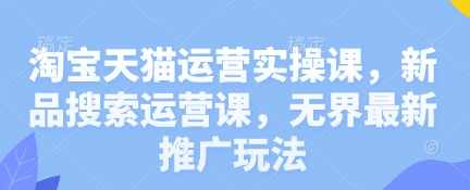 淘宝天猫运营实操课，新品搜索运营课，无界最新推广玩法,课程,学习,管理,直播,理解,第1张