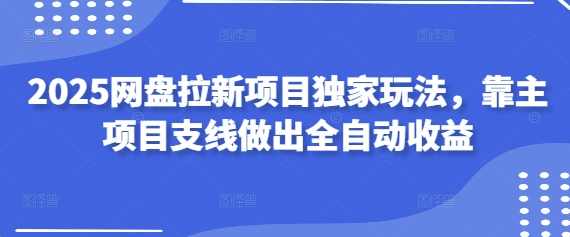 2025网盘拉新项目独家玩法，靠主项目支线做出全自动收益,课程,理解,网盘,小程序,第1张