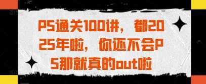 PS通关100讲，都2025年啦，你还不会PS那就真的out啦,第1张