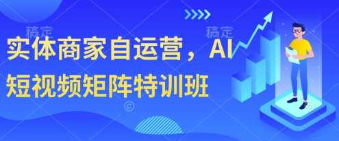 实体商家自运营，AI短视频矩阵特训班