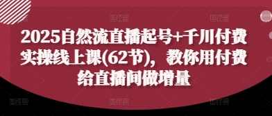 2025自然流直播起号+千川付费实操线上课(62节)，教你用付费给直播间做增量,课程,管理,发展,直播,第1张