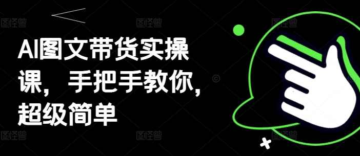 AI图文带货实操课，手把手教你，超级简单,第1张