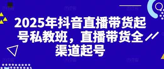 2025年抖音直播带货起号私教班，直播带货全渠道起号,直播,第1张