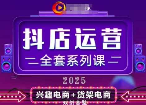 2025小店运营全套系列课，从小店基础入门到进阶精通，系统掌握月销百w小店的核心秘密