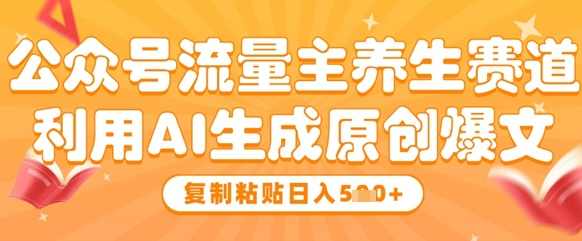 公众号流量主养生赛道，利用AI生成原创爆文，复制粘贴日入5张【揭秘】