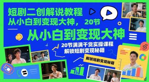 短剧二创解说教程，从小白到变现大神，20节满满干货实操课程，解锁短剧变现秘籍