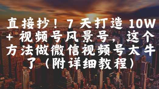 直接抄！7 天打造 10W + 视频号风景号，这个方法做微信视频号太牛了(附详细教程)【揭秘】,微信,视频制作,副业,第1张