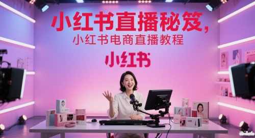 小红书直播秘笈，小红书电商直播教程