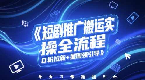 短剧推广搬运实操全流程，0粉拉新+星图强引导【揭秘】短剧搬运推广全攻略，零粉丝引流+星图精准引导,第1张