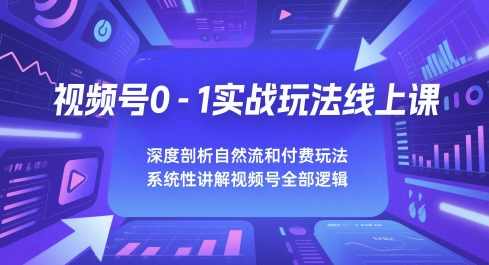 视频号0-1实战玩法线上课，深度剖析自然流和付费玩法，统性讲解视频号全部逻辑