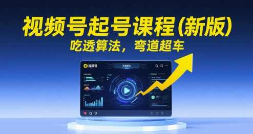 视频号起号课程（新版）吃透算法，弯道超车