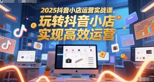 2025抖音小店运营实战课，玩转抖音小店，实现高效运营,课程,管理,第1张