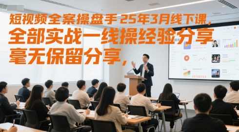 短视频全案操盘手25年3月线下课，全部实战一线操盘手经验分享，毫无保留分享，全是干货,课程,直播,艺术,第1张