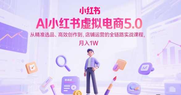 AI小红书虚拟电商5.0，从精准选品、高效创作到，店铺运营的全链路实战课程，月入1W（更新中）,课程,管理,定位,教育,模板,第1张