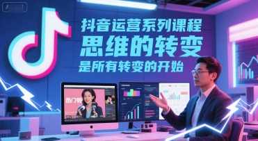 抖音运营系列课程，思维的转变，是所有转变的开始,课程,第1张