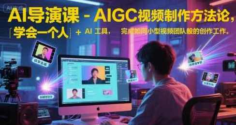 AI导演课-AIGC视频制作方法论，学会一个人+AI工具，实现导演梦